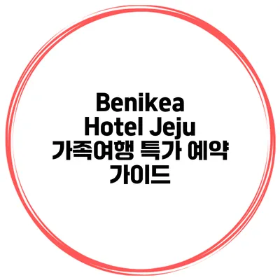 Benikea Hotel Jeju 가족여행 특가 예약 가이드