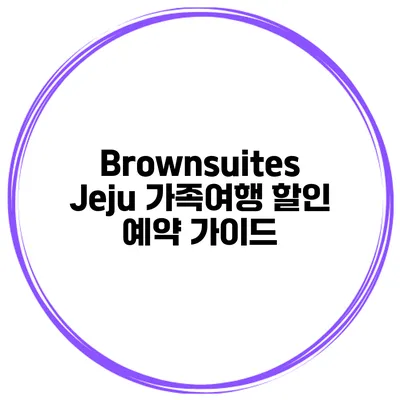 Brownsuites Jeju 가족여행 할인 예약 가이드