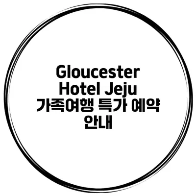 Gloucester Hotel Jeju 가족여행 특가 예약 안내