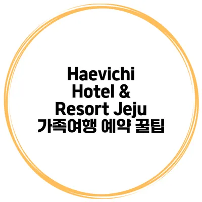 Haevichi Hotel & Resort Jeju 가족여행 예약 꿀팁
