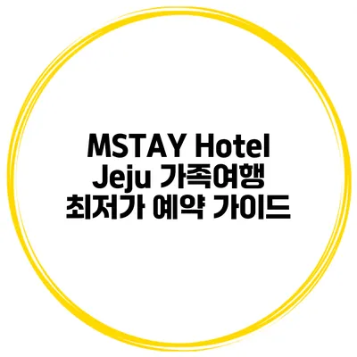 MSTAY Hotel Jeju 가족여행 최저가 예약 가이드