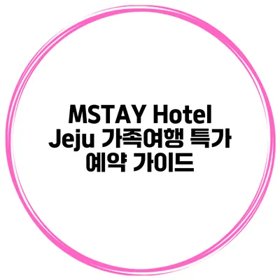 MSTAY Hotel Jeju 가족여행 특가 예약 가이드