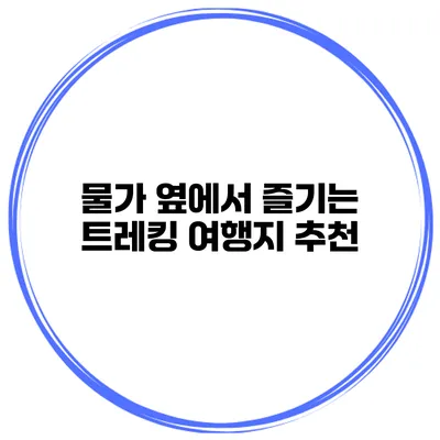 물가 옆에서 즐기는 트레킹 여행지 추천