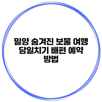 밀양 숨겨진 보물 여행 당일치기 배편 예약 방법
