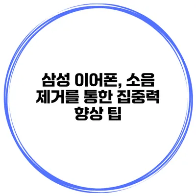 삼성 이어폰, 소음 제거를 통한 집중력 향상 팁