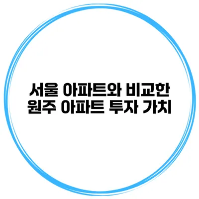 서울 아파트와 비교한 원주 아파트 투자 가치