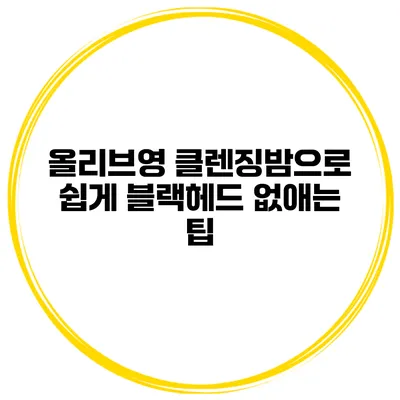 올리브영 클렌징밤으로 쉽게 블랙헤드 없애는 팁