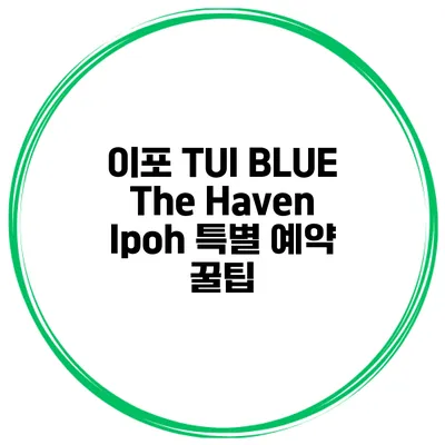 이포 TUI BLUE The Haven Ipoh 특별 예약 꿀팁