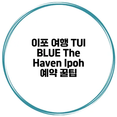 이포 여행 TUI BLUE The Haven Ipoh 예약 꿀팁