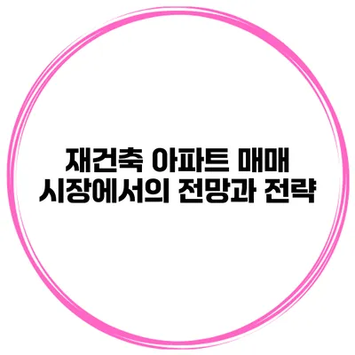 재건축 아파트 매매 시장에서의 전망과 전략