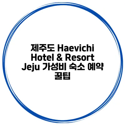 제주도 Haevichi Hotel & Resort Jeju 가성비 숙소 예약 꿀팁