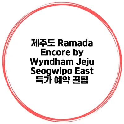 제주도 Ramada Encore by Wyndham Jeju Seogwipo East 특가 예약 꿀팁
