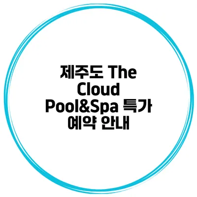 제주도 The Cloud Pool&Spa 특가 예약 안내
