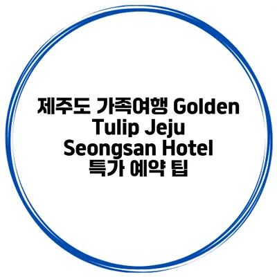 제주도 가족여행 Golden Tulip Jeju Seongsan Hotel 특가 예약 팁