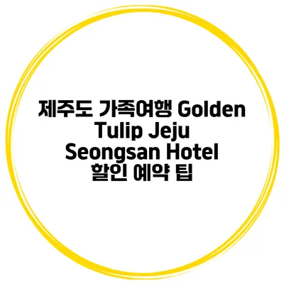제주도 가족여행 Golden Tulip Jeju Seongsan Hotel 할인 예약 팁