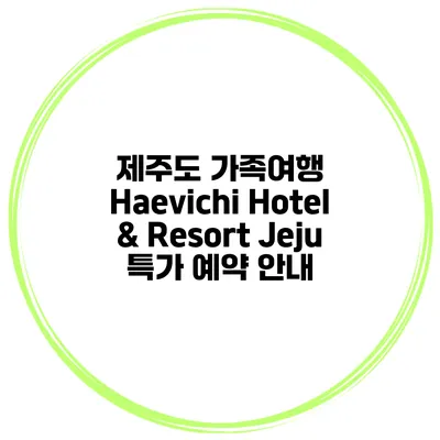 제주도 가족여행 Haevichi Hotel & Resort Jeju 특가 예약 안내