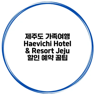 제주도 가족여행 Haevichi Hotel & Resort Jeju 할인 예약 꿀팁