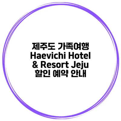 제주도 가족여행 Haevichi Hotel & Resort Jeju 할인 예약 안내