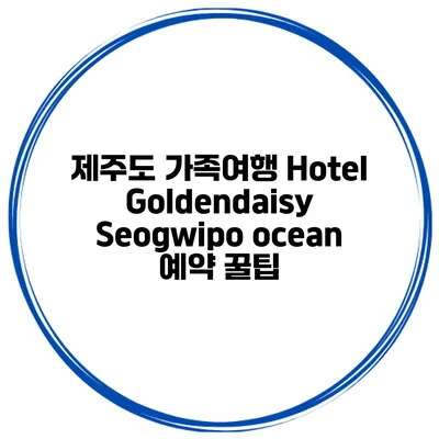 제주도 가족여행 Hotel Goldendaisy Seogwipo ocean 예약 꿀팁