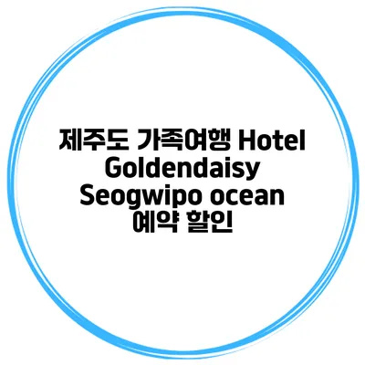 제주도 가족여행 Hotel Goldendaisy Seogwipo ocean 예약 할인