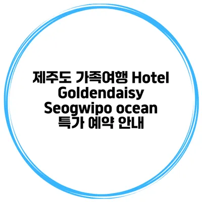 제주도 가족여행 Hotel Goldendaisy Seogwipo ocean 특가 예약 안내