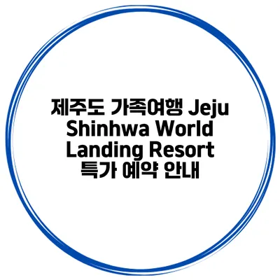 제주도 가족여행 Jeju Shinhwa World Landing Resort 특가 예약 안내