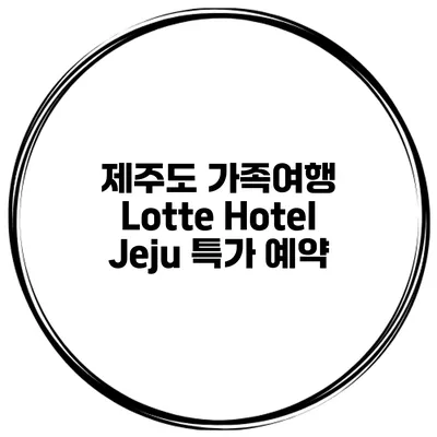 제주도 가족여행 Lotte Hotel Jeju 특가 예약