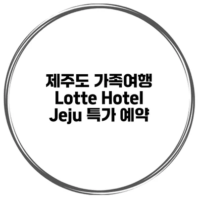 제주도 가족여행 Lotte Hotel Jeju 특가 예약