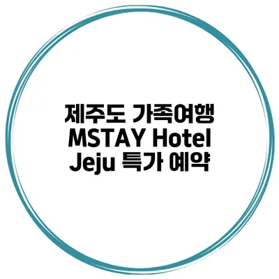 제주도 가족여행 MSTAY Hotel Jeju 특가 예약