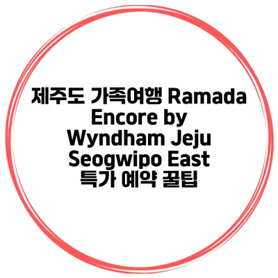 제주도 가족여행 Ramada Encore by Wyndham Jeju Seogwipo East 특가 예약 꿀팁