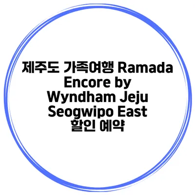 제주도 가족여행 Ramada Encore by Wyndham Jeju Seogwipo East 할인 예약