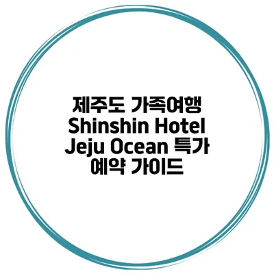 제주도 가족여행 Shinshin Hotel Jeju Ocean 특가 예약 가이드