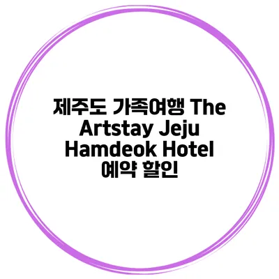 제주도 가족여행 The Artstay Jeju Hamdeok Hotel 예약 할인