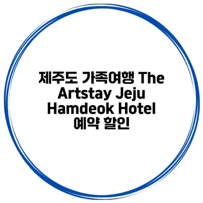 제주도 가족여행 The Artstay Jeju Hamdeok Hotel 예약 할인