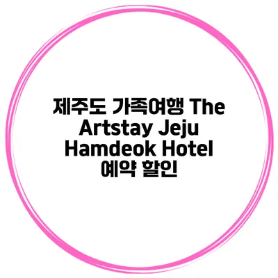 제주도 가족여행 The Artstay Jeju Hamdeok Hotel 예약 할인