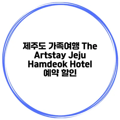 제주도 가족여행 The Artstay Jeju Hamdeok Hotel 예약 할인