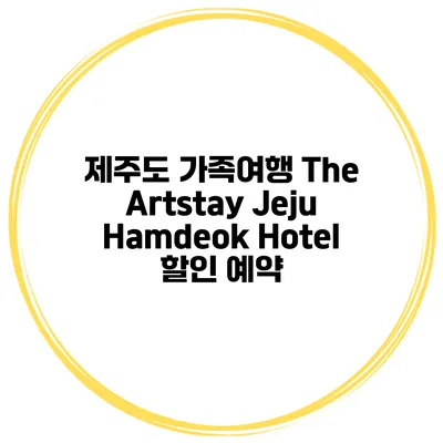 제주도 가족여행 The Artstay Jeju Hamdeok Hotel 할인 예약