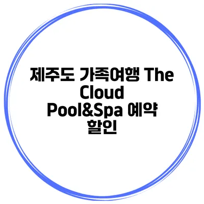 제주도 가족여행 The Cloud Pool&Spa 예약 할인