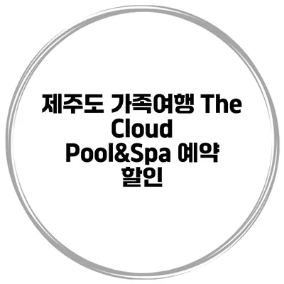 제주도 가족여행 The Cloud Pool&Spa 예약 할인