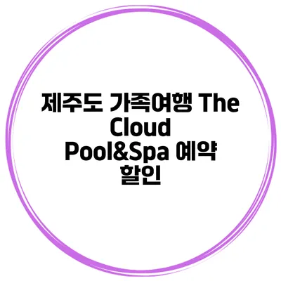 제주도 가족여행 The Cloud Pool&Spa 예약 할인
