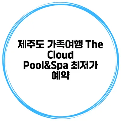 제주도 가족여행 The Cloud Pool&Spa 최저가 예약