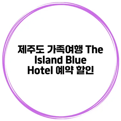 제주도 가족여행 The Island Blue Hotel 예약 할인
