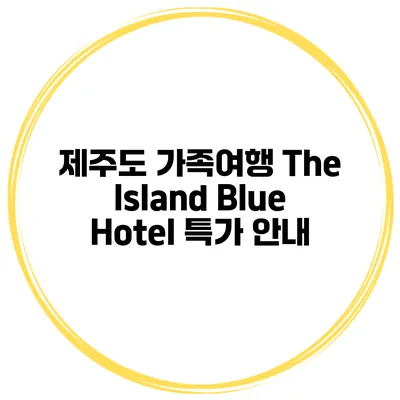제주도 가족여행 The Island Blue Hotel 특가 안내