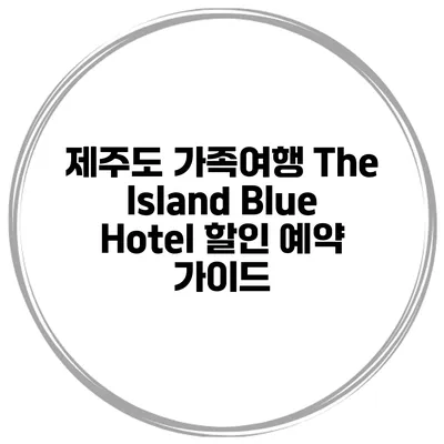 제주도 가족여행 The Island Blue Hotel 할인 예약 가이드