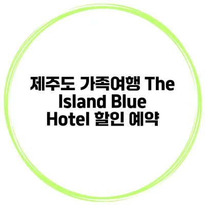 제주도 가족여행 The Island Blue Hotel 할인 예약
