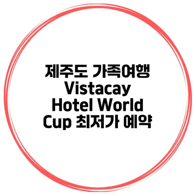 제주도 가족여행 Vistacay Hotel World Cup 최저가 예약