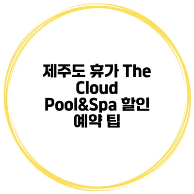 제주도 휴가 The Cloud Pool&Spa 할인 예약 팁