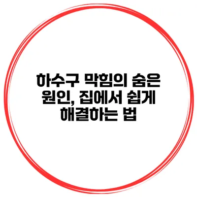 하수구 막힘의 숨은 원인, 집에서 쉽게 해결하는 법
