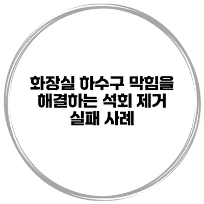 화장실 하수구 막힘을 해결하는 석회 제거 실패 사례