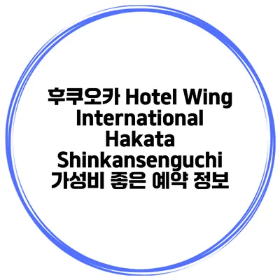 후쿠오카 Hotel Wing International Hakata Shinkansenguchi 가성비 좋은 예약 정보